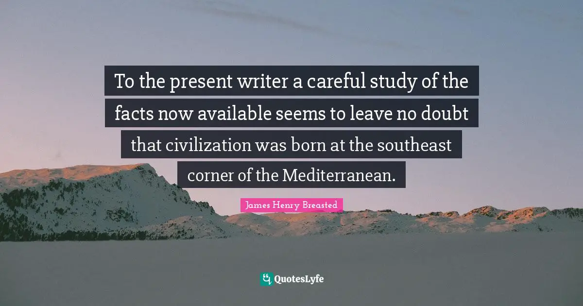James Henry Breasted Quotes: "To the present writer a careful study of the facts now available seems to leave no doubt that civilization was born at the southeast corner of the Mediterranean."