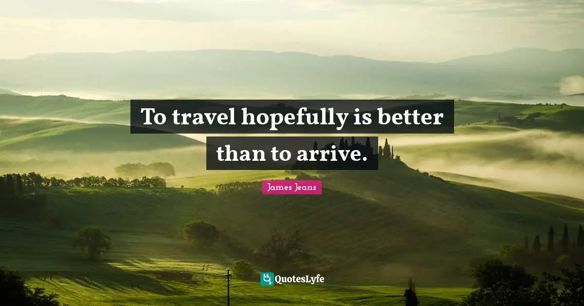 To travel hopefully is better than to arrive.