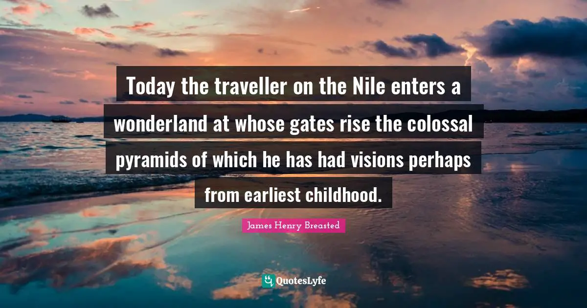 Traveller Quotes: "Today the traveller on the Nile enters a wonderland at whose gates rise the colossal pyramids of which he has had visions perhaps from earliest childhood."