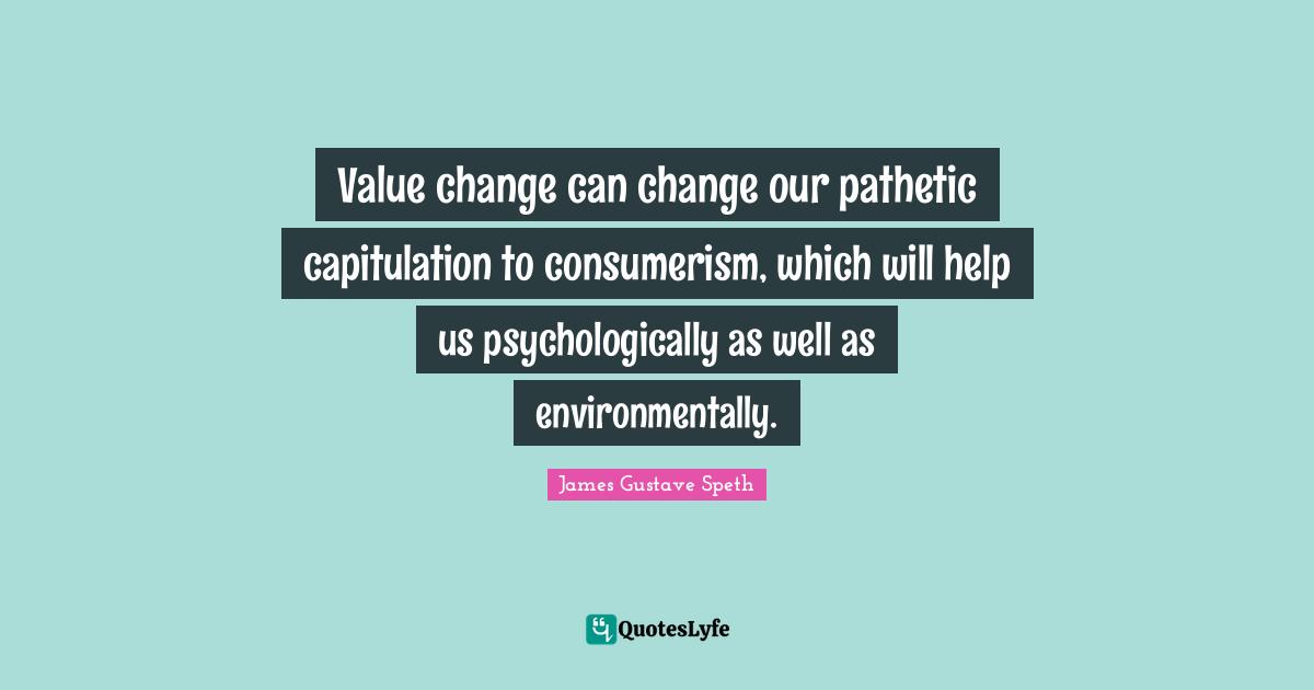 Consumerism Quotes: "Value change can change our pathetic capitulation to consumerism, which will help us psychologically as well as environmentally."