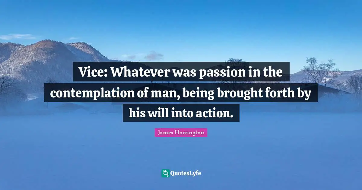 James Harrington Quotes: "Vice: Whatever was passion in the contemplation of man, being brought forth by his will into action."