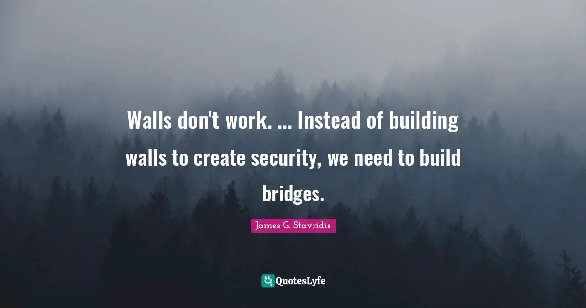 Walls don't work. ... Instead of building walls to create security, we need to build bridges.