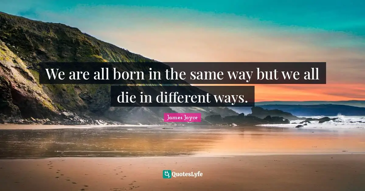 We are all born in the same way but we all die in different ways.
