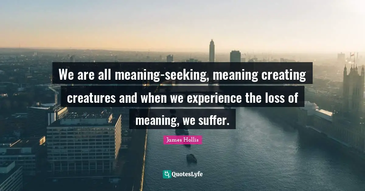 James Hollis Quotes: "We are all meaning-seeking, meaning creating creatures and when we experience the loss of meaning, we suffer."