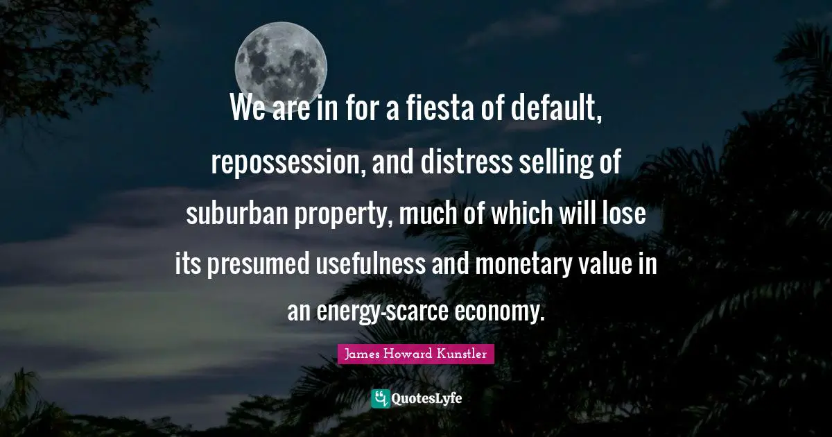We are in for a fiesta of default, repossession, and distress selling of suburban property, much of which will lose its presumed usefulness and monetary value in an energy-scarce economy.