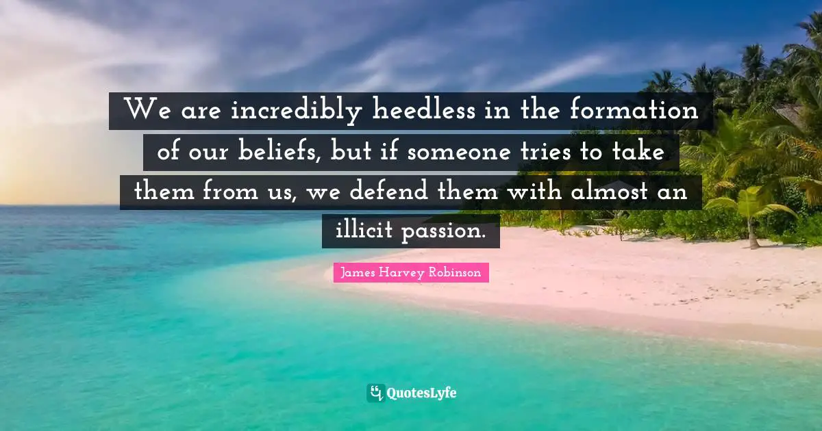 We are incredibly heedless in the formation of our beliefs, but if someone tries to take them from us, we defend them with almost an illicit passion.