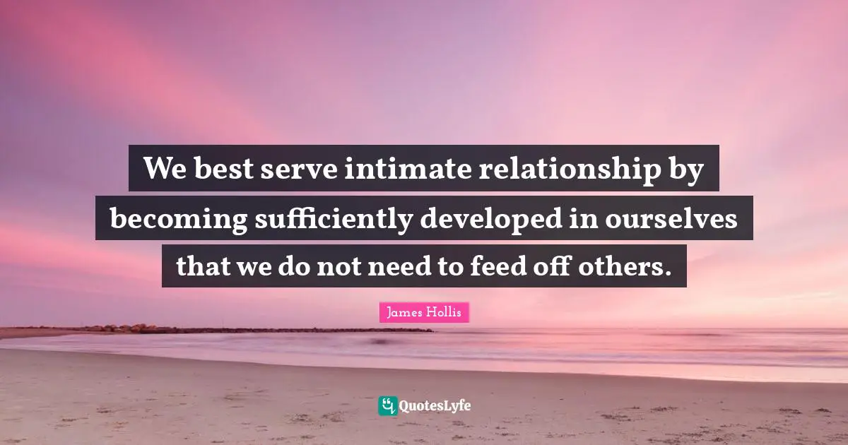 James Hollis Quotes: "We best serve intimate relationship by becoming sufficiently developed in ourselves that we do not need to feed off others."