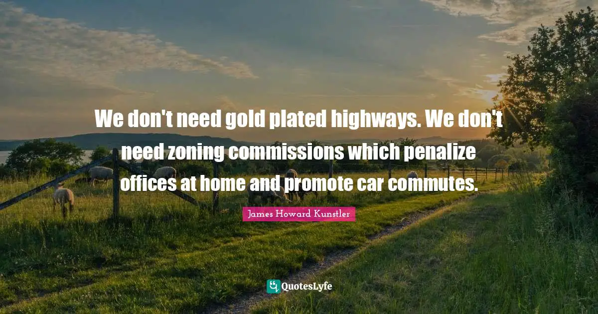 We don't need gold plated highways. We don't need zoning commissions which penalize offices at home and promote car commutes.