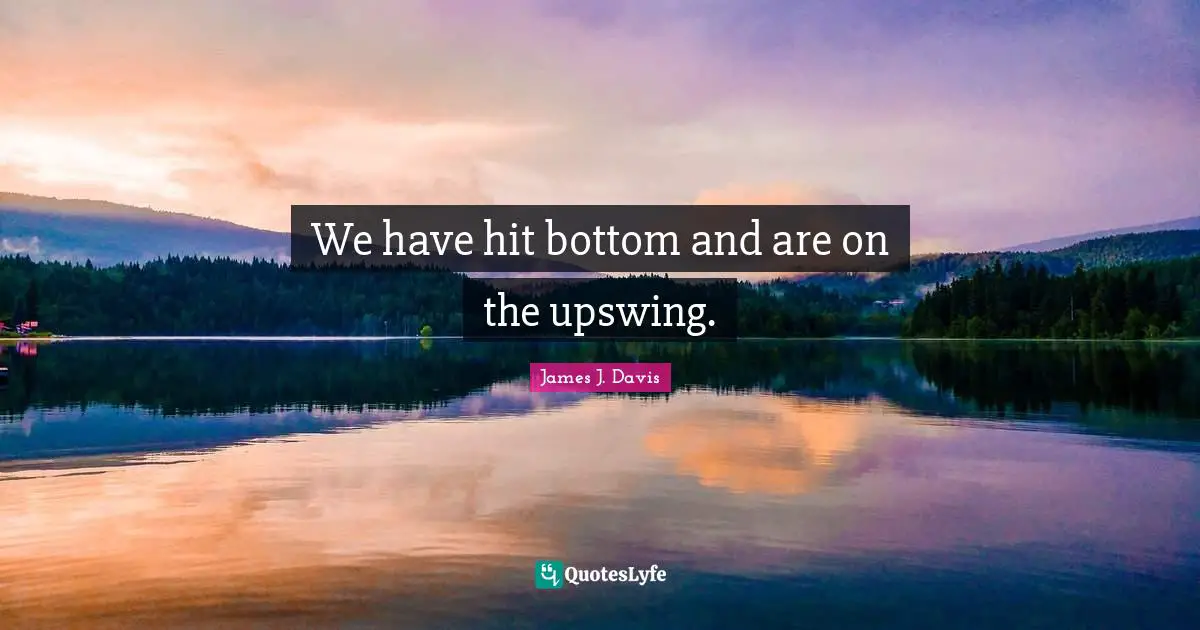 James J. Davis Quotes: "We have hit bottom and are on the upswing."