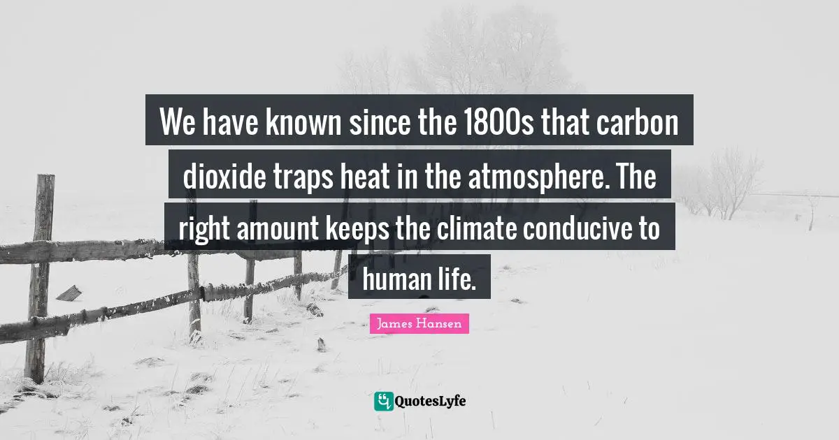 We have known since the 1800s that carbon dioxide traps heat in the atmosphere. The right amount keeps the climate conducive to human life.