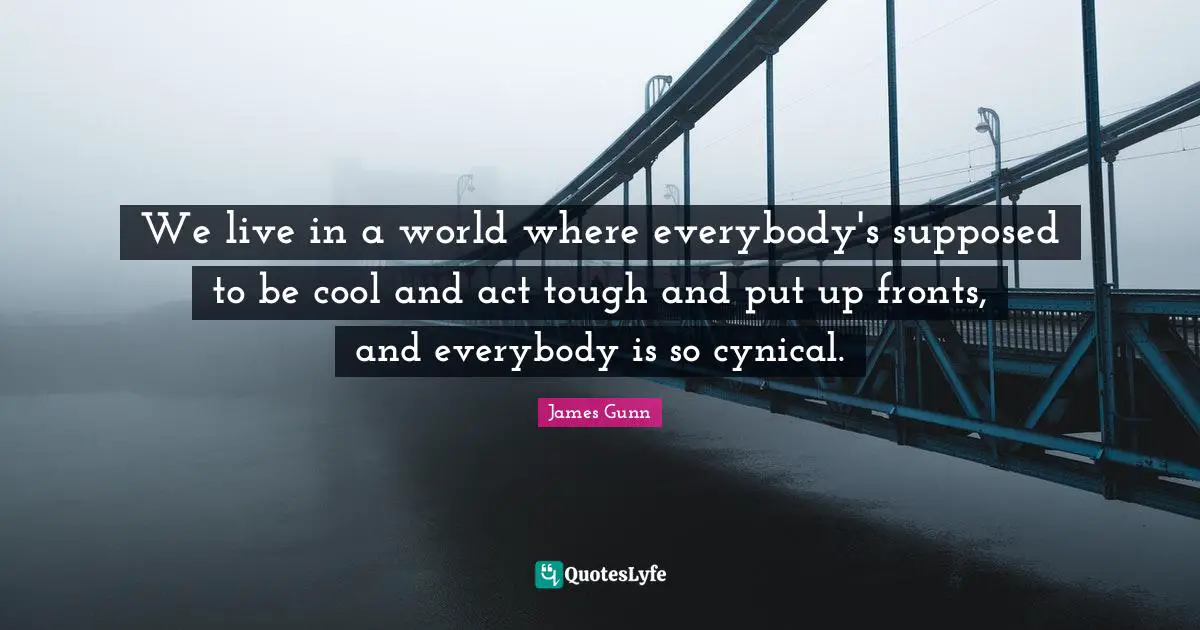 We live in a world where everybody's supposed to be cool and act tough and put up fronts, and everybody is so cynical.