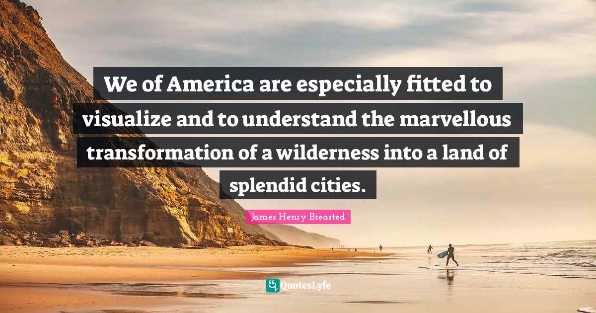 James Henry Breasted Quotes: "We of America are especially fitted to visualize and to understand the marvellous transformation of a wilderness into a land of splendid cities."