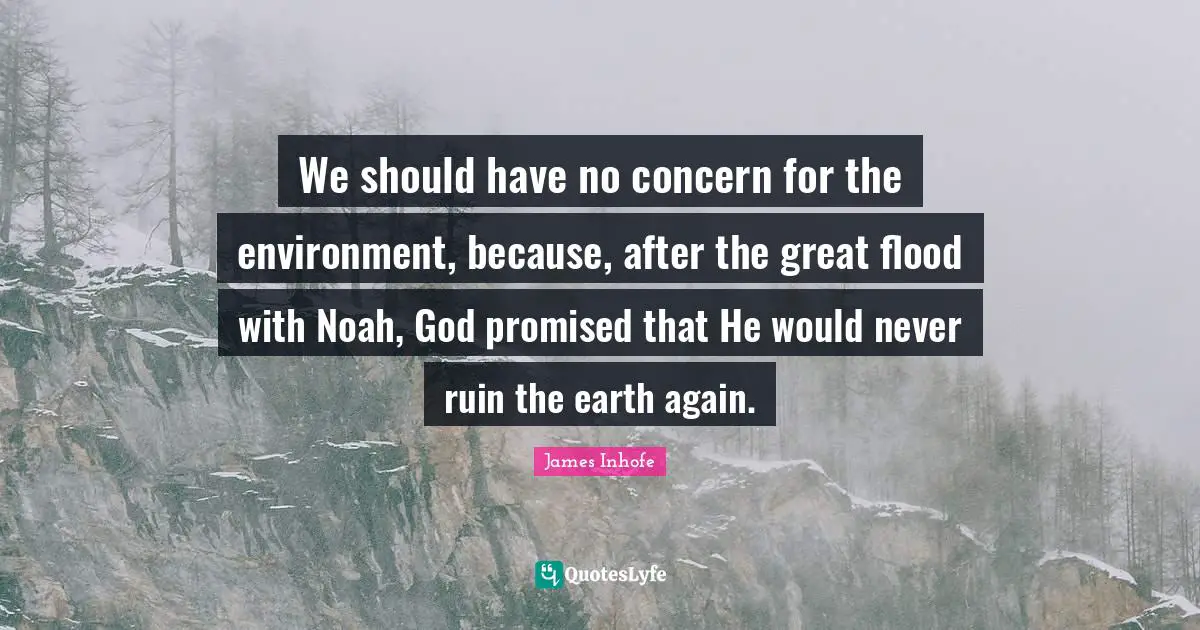 Flood Quotes: "We should have no concern for the environment, because, after the great flood with Noah, God promised that He would never ruin the earth again."