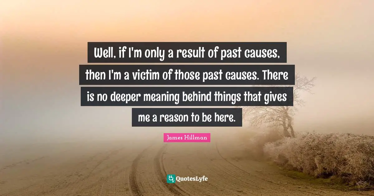 Well, if I'm only a result of past causes, then I'm a victim of those past causes. There is no deeper meaning behind things that gives me a reason to be here.