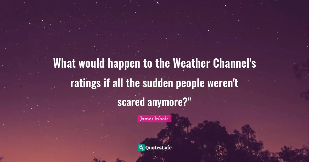What would happen to the Weather Channel's ratings if all the sudden people weren't scared anymore?"