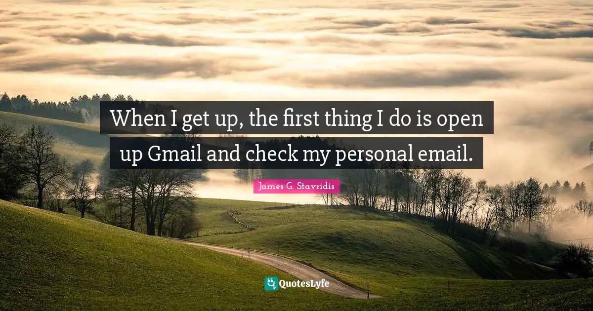 When I get up, the first thing I do is open up Gmail and check my personal email.