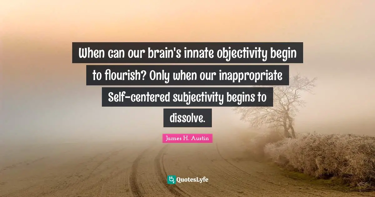 Inappropriate Quotes: "When can our brain's innate objectivity begin to flourish? Only when our inappropriate Self-centered subjectivity begins to dissolve."