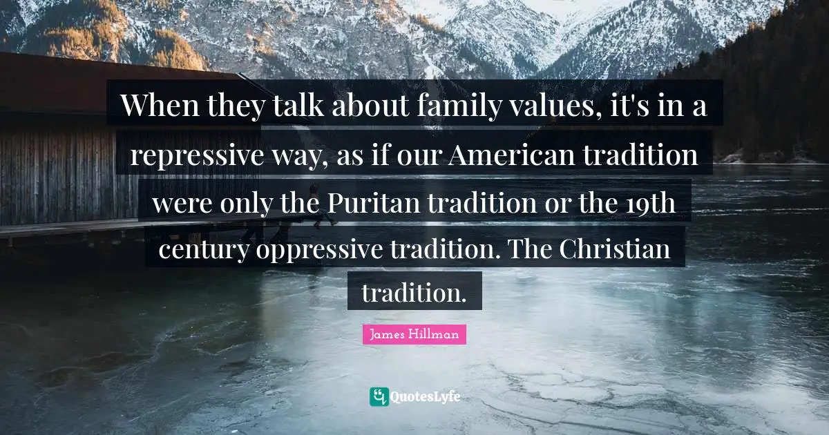 James Hillman Quotes: "When they talk about family values, it's in a repressive way, as if our American tradition were only the Puritan tradition or the 19th century oppressive tradition. The Christian tradition."