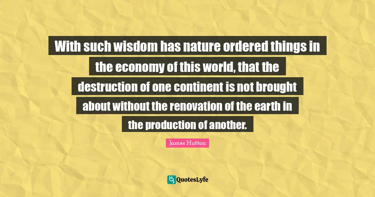 With such wisdom has nature ordered things in the economy of this world, that the destruction of one continent is not brought about without the renovation of the earth in the production of another.