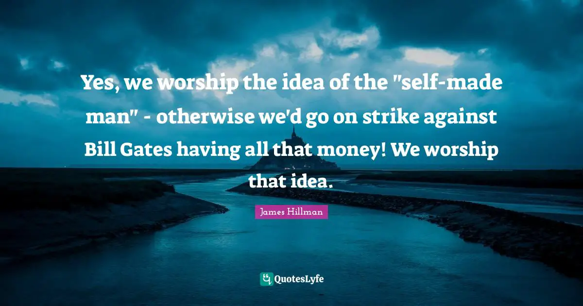 James Hillman Quotes: "Yes, we worship the idea of the "self-made man" - otherwise we'd go on strike against Bill Gates having all that money! We worship that idea."