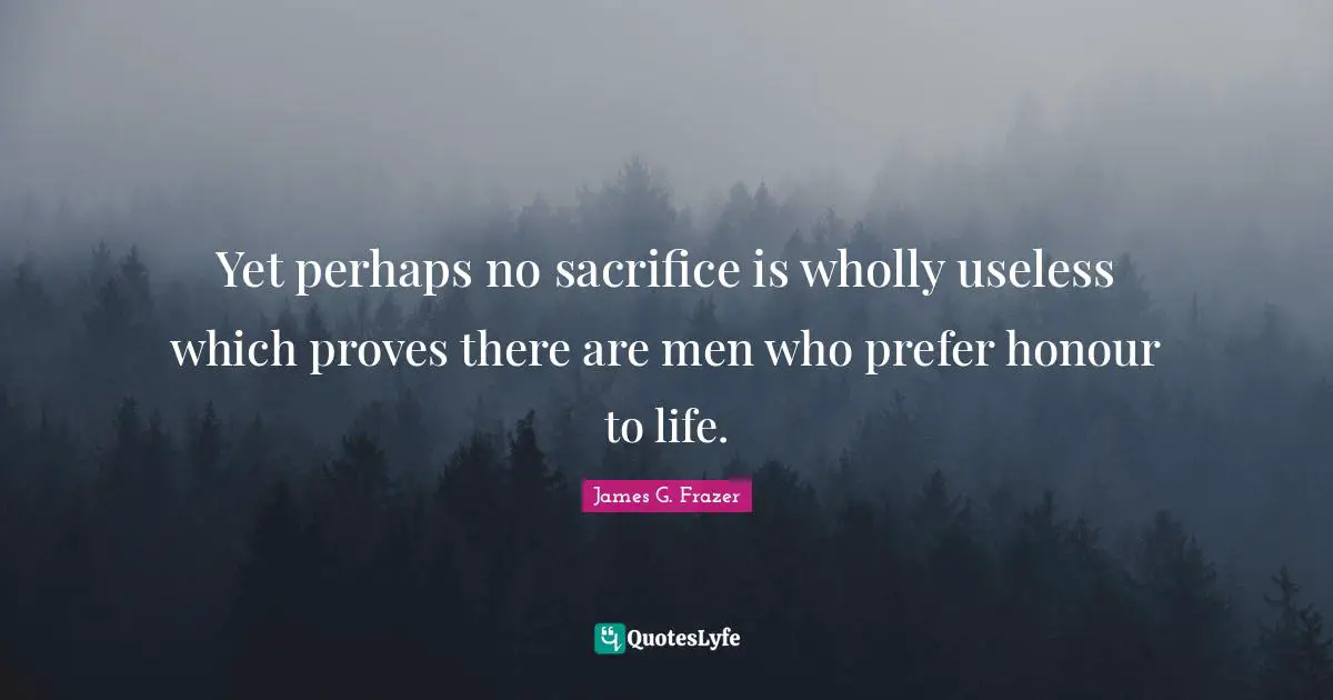 Yet perhaps no sacrifice is wholly useless which proves there are men who prefer honour to life.