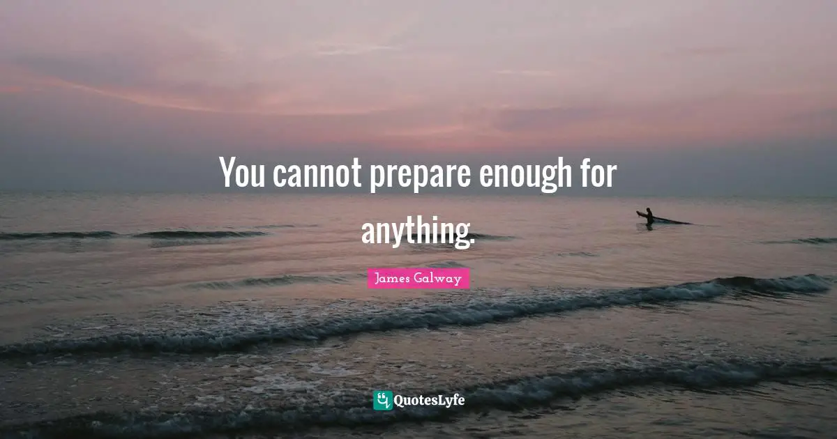 You cannot prepare enough for anything.