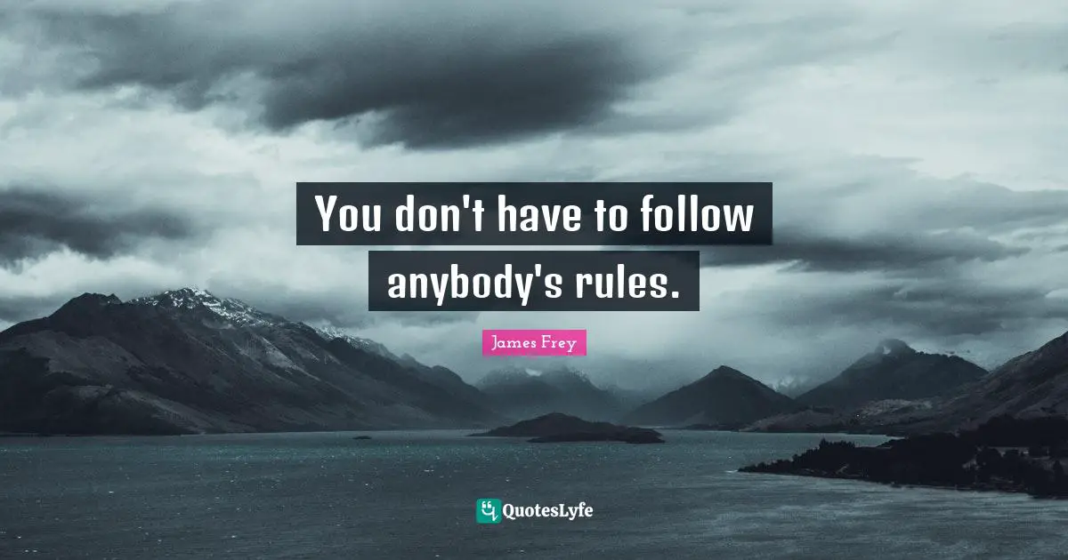 You don't have to follow anybody's rules.