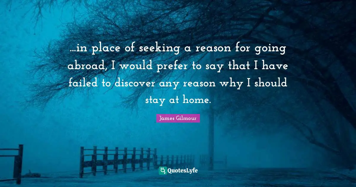 ...in place of seeking a reason for going abroad, I would prefer to say that I have failed to discover any reason why I should stay at home.