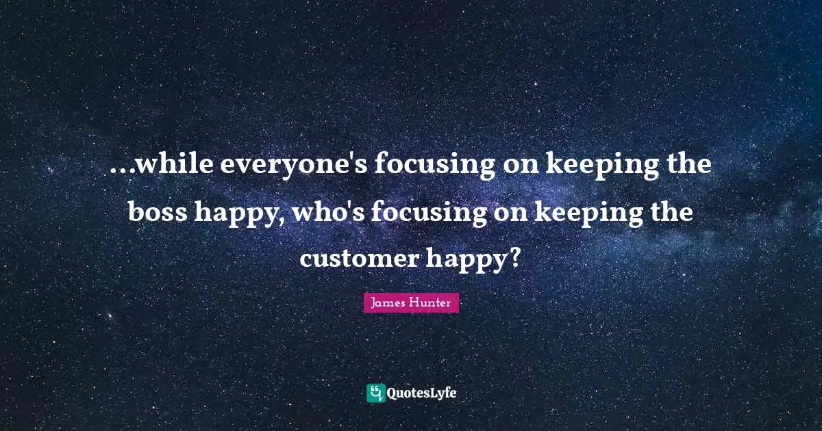 ...while everyone's focusing on keeping the boss happy, who's focusing on keeping the customer happy?