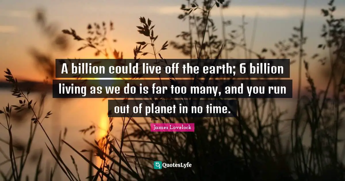 James Lovelock Quotes: "A billion could live off the earth; 6 billion living as we do is far too many, and you run out of planet in no time."