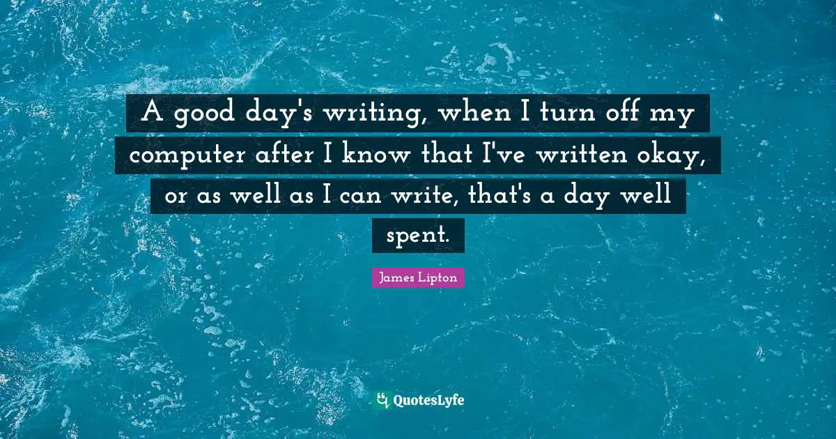 James Lipton Quotes: "A good day's writing, when I turn off my computer after I know that I've written okay, or as well as I can write, that's a day well spent."