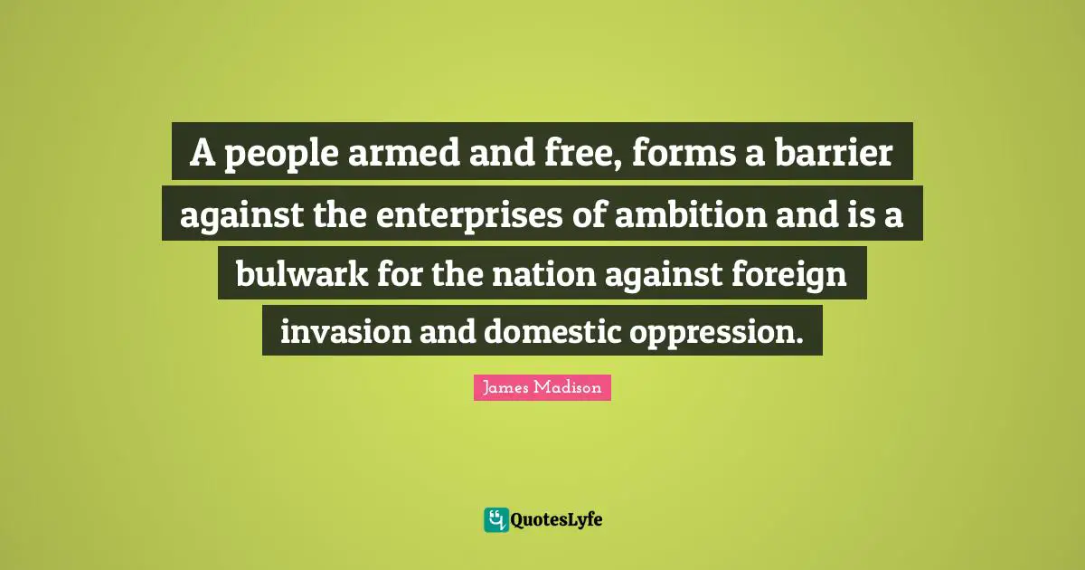 A people armed and free, forms a barrier against the enterprises of ambition and is a bulwark for the nation against foreign invasion and domestic oppression.