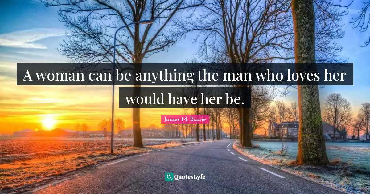 J.M. Barrie Quotes: "A woman can be anything the man who loves her would have her be."