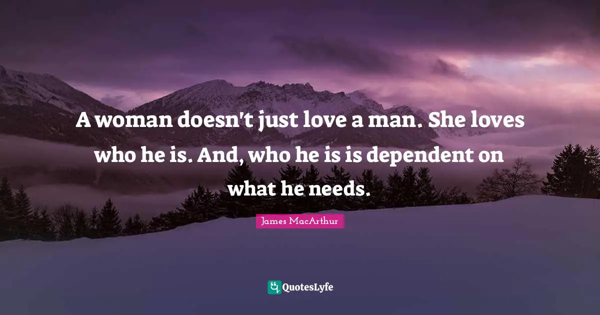 A woman doesn't just love a man. She loves who he is. And, who he is is dependent on what he needs.