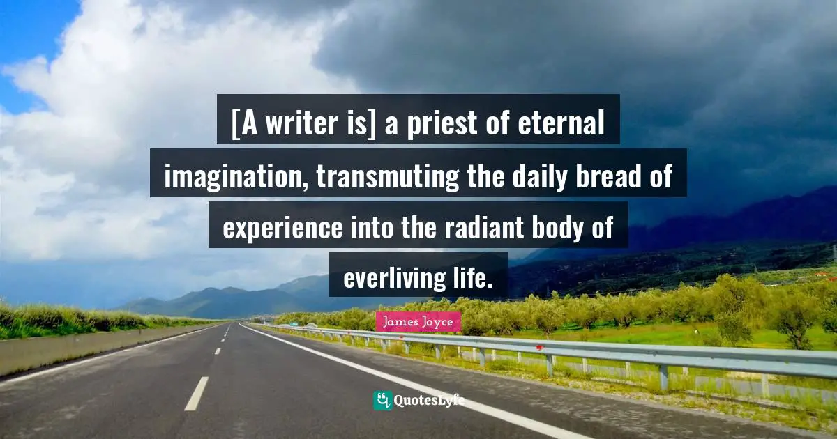 [A writer is] a priest of eternal imagination, transmuting the daily bread of experience into the radiant body of everliving life.