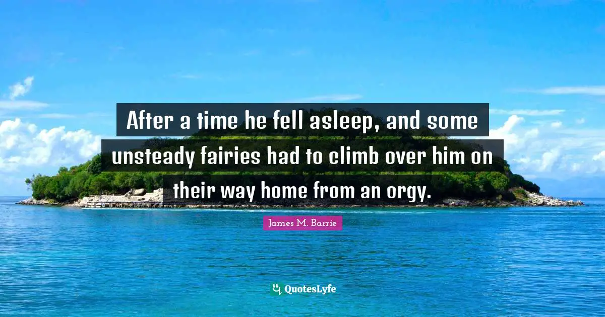 After a time he fell asleep, and some unsteady fairies had to climb over him on their way home from an orgy.