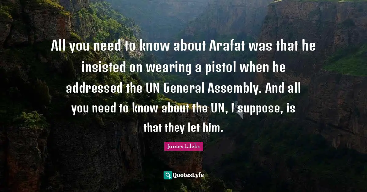 All you need to know about Arafat was that he insisted on wearing a pistol when he addressed the UN General Assembly. And all you need to know about the UN, I suppose, is that they let him.