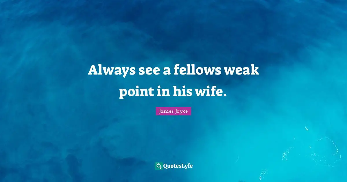 Always see a fellows weak point in his wife.