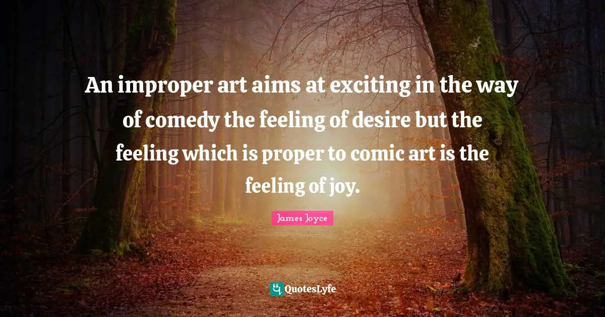 An improper art aims at exciting in the way of comedy the feeling of desire but the feeling which is proper to comic art is the feeling of joy.
