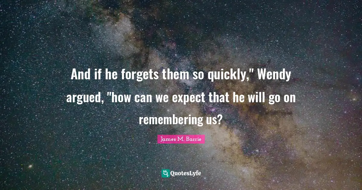 And if he forgets them so quickly," Wendy argued, "how can we expect that he will go on remembering us?