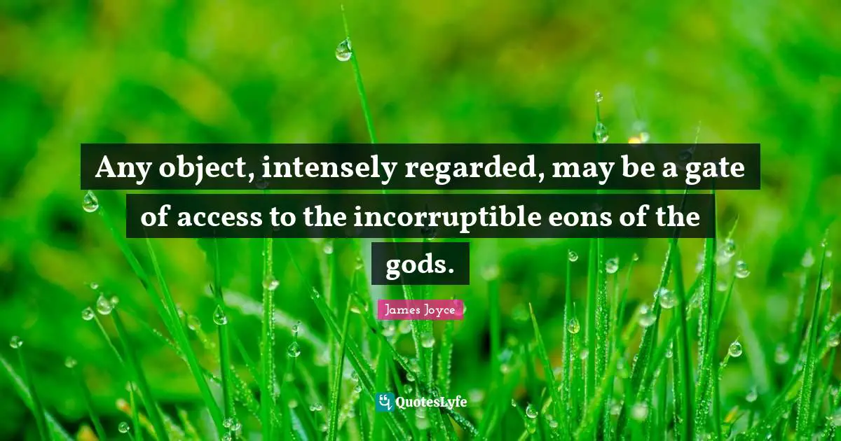 Any object, intensely regarded, may be a gate of access to the incorruptible eons of the gods.