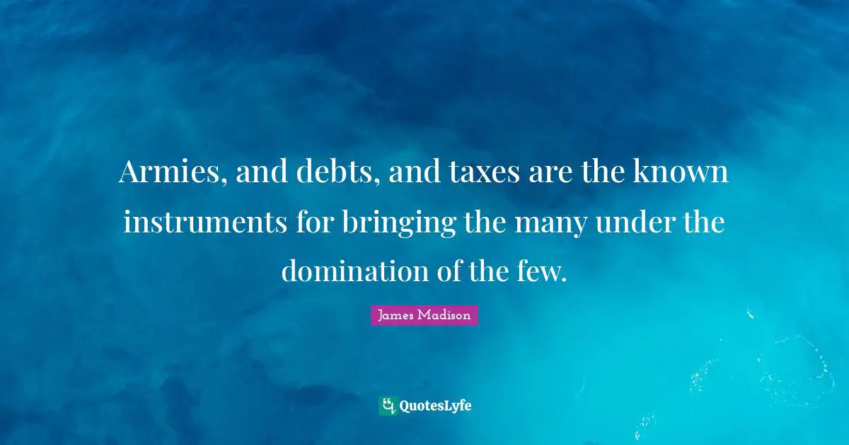 Armies, and debts, and taxes are the known instruments for bringing the many under the domination of the few.
