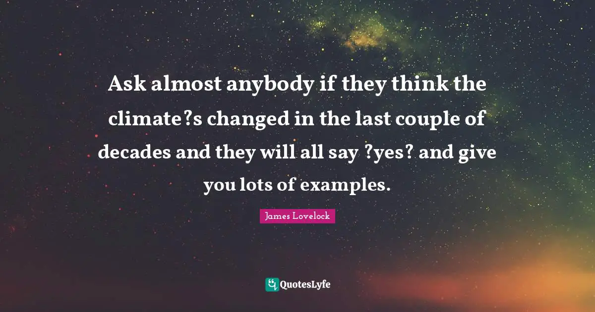 Ask almost anybody if they think the climate?s changed in the last couple of decades and they will all say ?yes? and give you lots of examples.