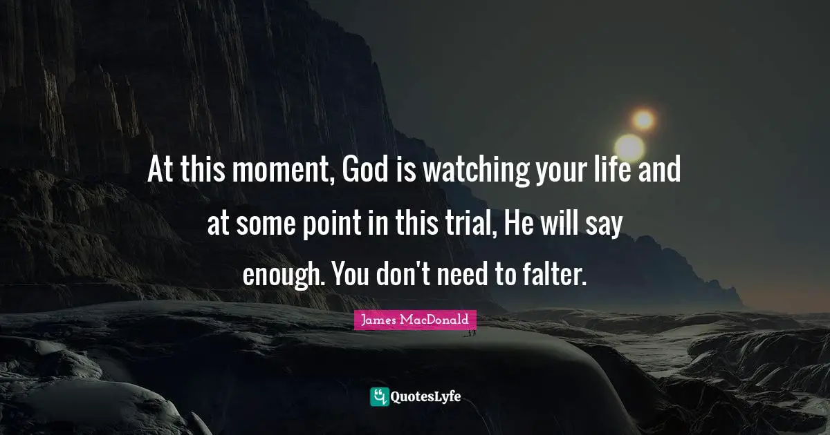 At this moment, God is watching your life and at some point in this trial, He will say enough. You don't need to falter.