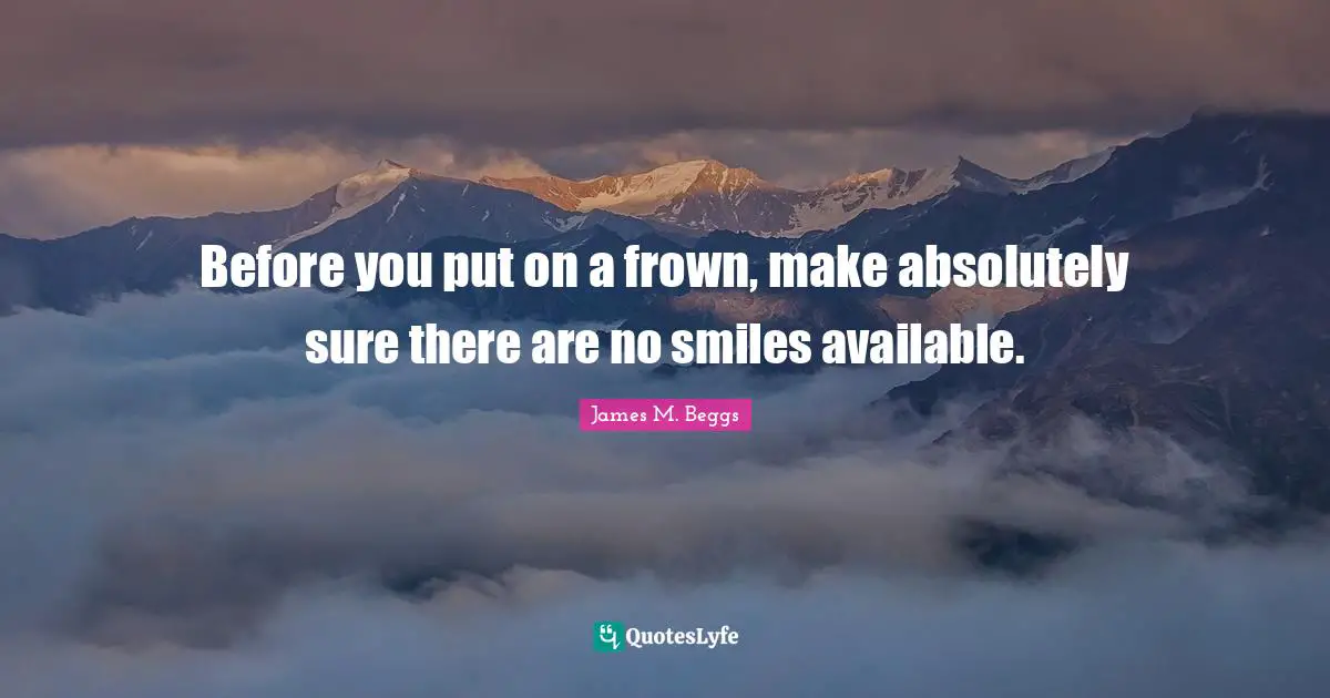 Before you put on a frown, make absolutely sure there are no smiles available.