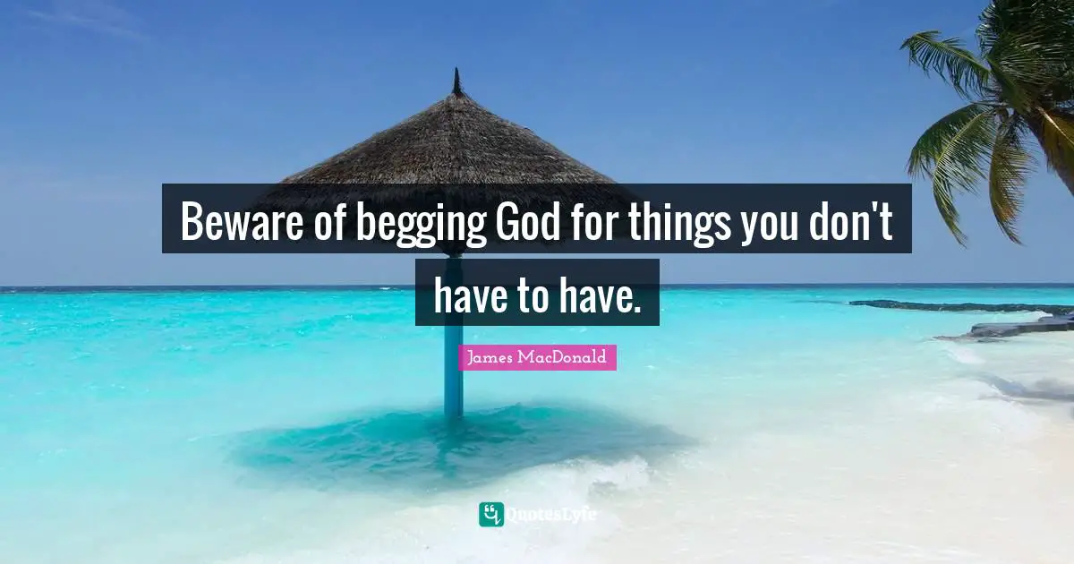 James MacDonald Quotes: "Beware of begging God for things you don't have to have."