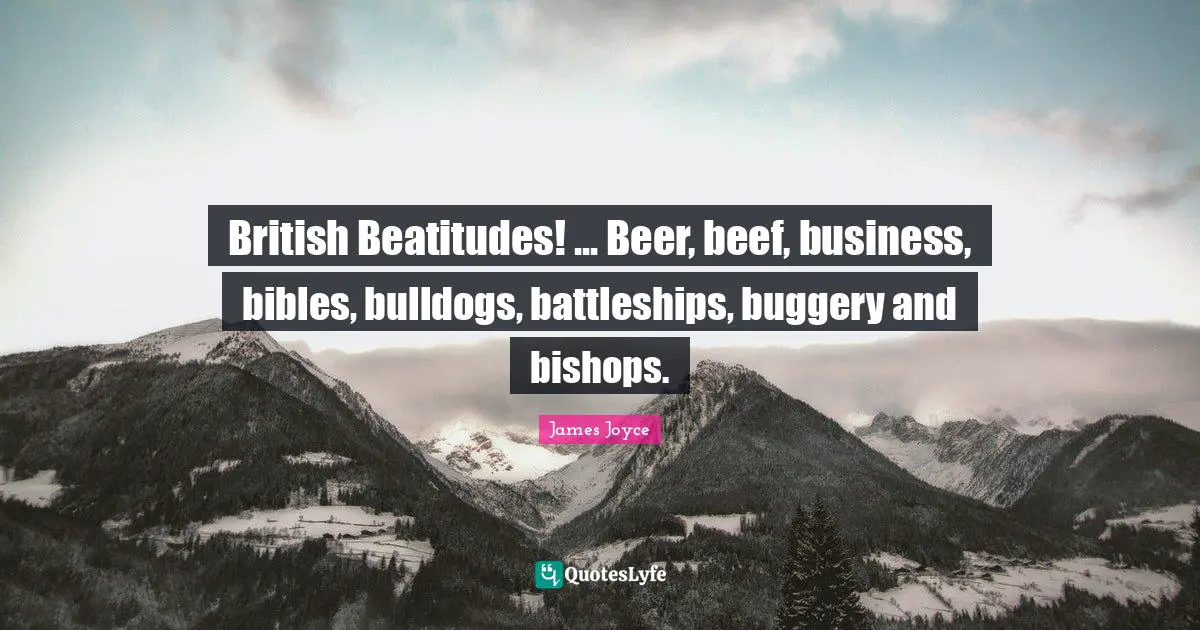 British Beatitudes! ... Beer, beef, business, bibles, bulldogs, battleships, buggery and bishops.