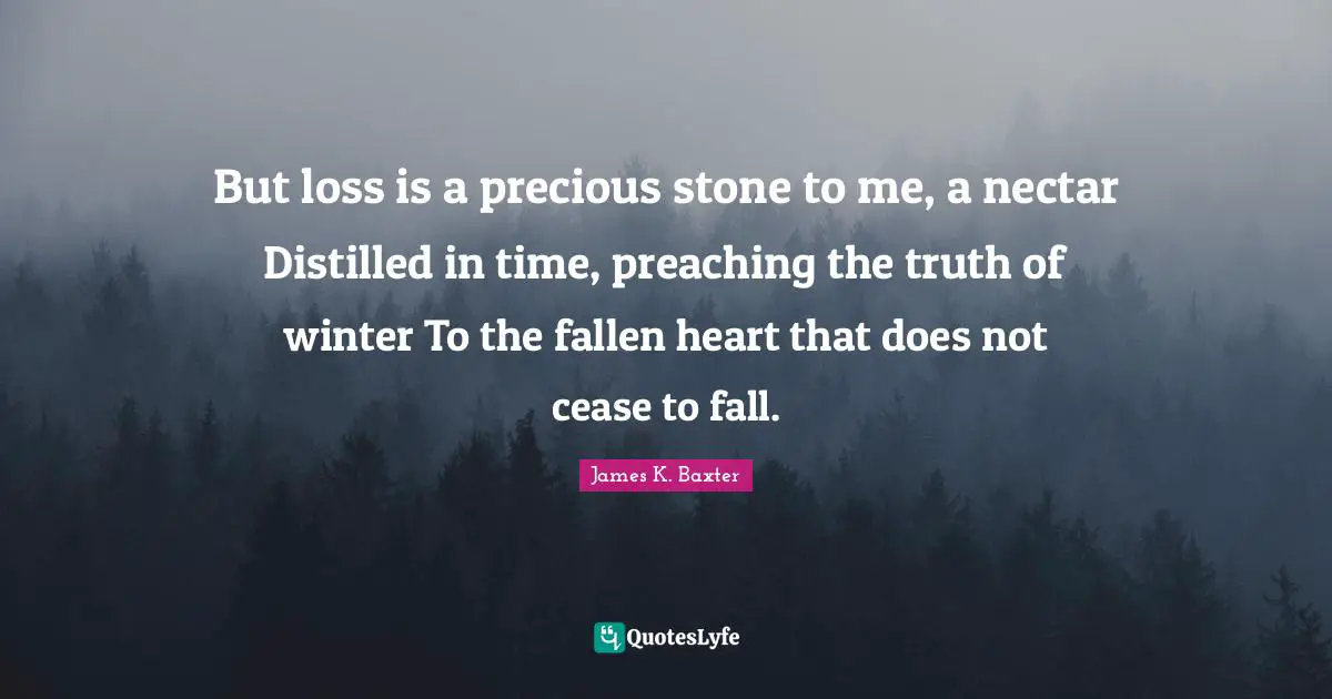 But loss is a precious stone to me, a nectar Distilled in time, preaching the truth of winter To the fallen heart that does not cease to fall.