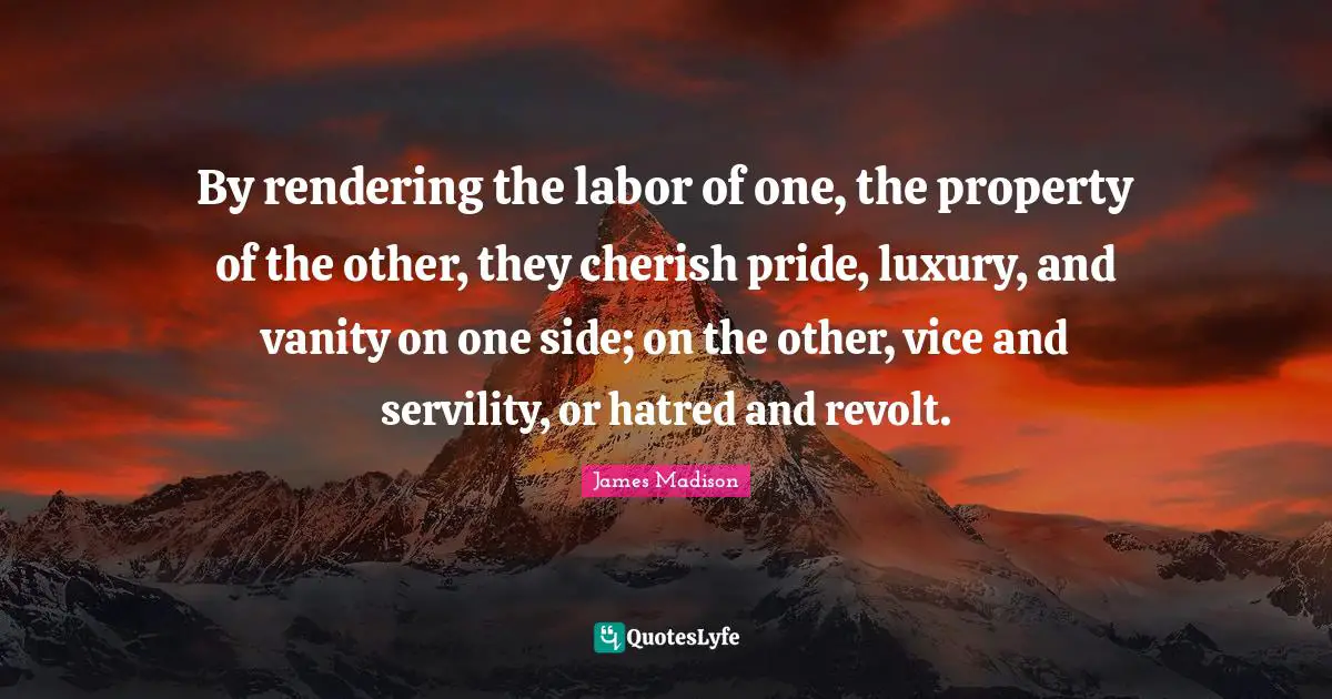 Vanity Quotes: "By rendering the labor of one, the property of the other, they cherish pride, luxury, and vanity on one side; on the other, vice and servility, or hatred and revolt."