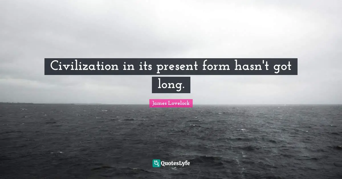 James Lovelock Quotes: "Civilization in its present form hasn't got long."
